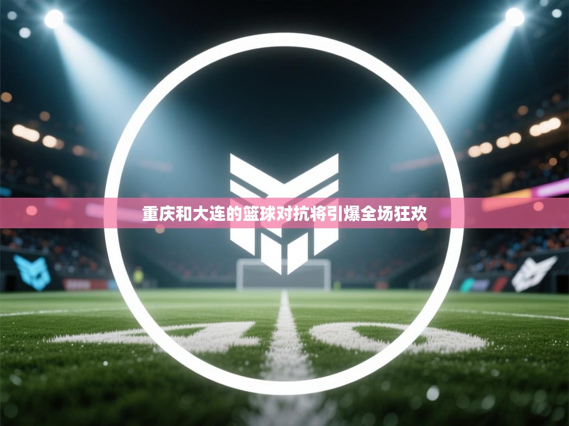 重庆和大连的篮球对抗将引爆全场狂欢  第2张